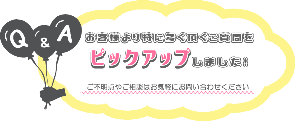 お客様より特に多くいただくご質問をピックアップしました。記載のないご不明な点やご相談はお問い合わせください